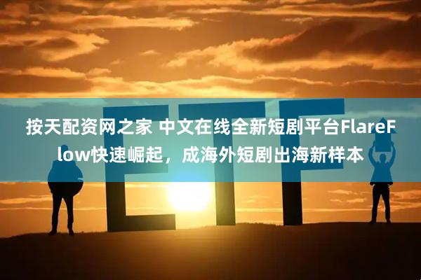 按天配资网之家 中文在线全新短剧平台FlareFlow快速崛起，成海外短剧出海新样本