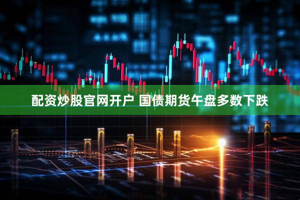 配资炒股官网开户 国债期货午盘多数下跌