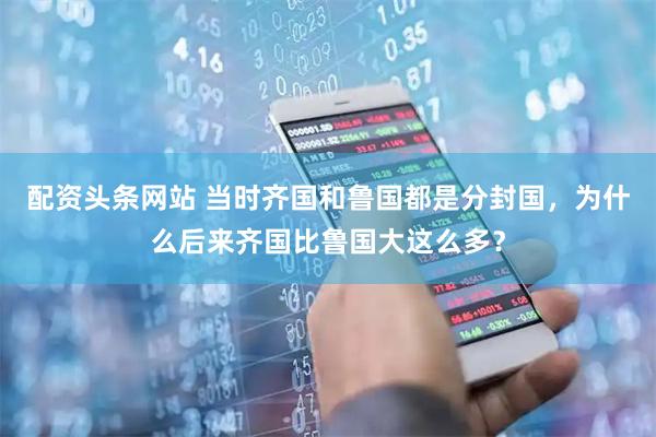 配资头条网站 当时齐国和鲁国都是分封国，为什么后来齐国比鲁国大这么多？