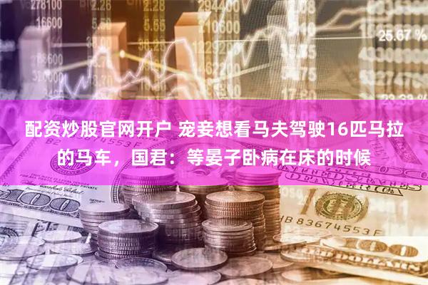 配资炒股官网开户 宠妾想看马夫驾驶16匹马拉的马车，国君：等晏子卧病在床的时候
