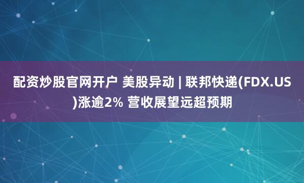 配资炒股官网开户 美股异动 | 联邦快递(FDX.US)涨逾2% 营收展望远超预期