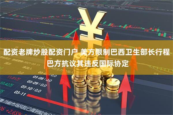 配资老牌炒股配资门户 美方限制巴西卫生部长行程 巴方抗议其违反国际协定