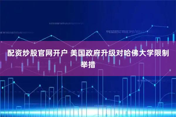配资炒股官网开户 美国政府升级对哈佛大学限制举措