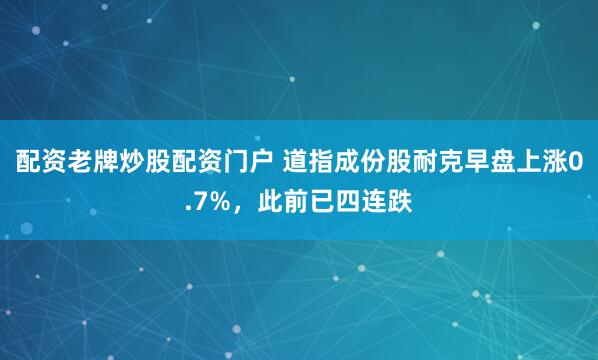 配资老牌炒股配资门户 道指成份股耐克早盘上涨0.7%，此前已四连跌