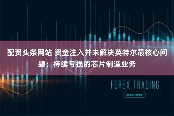配资头条网站 资金注入并未解决英特尔最核心问题：持续亏损的芯片制造业务