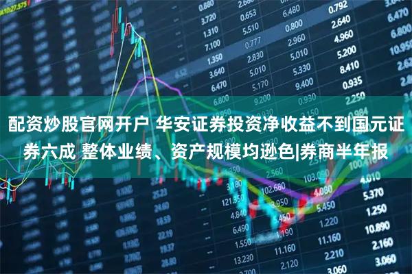 配资炒股官网开户 华安证券投资净收益不到国元证券六成 整体业绩、资产规模均逊色|券商半年报