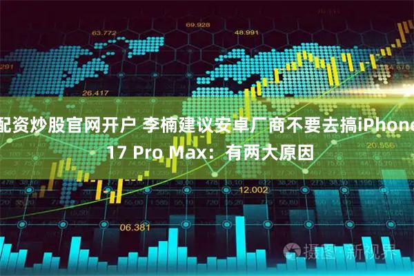 配资炒股官网开户 李楠建议安卓厂商不要去搞iPhone 17 Pro Max：有两大原因