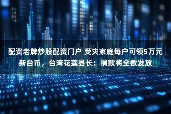配资老牌炒股配资门户 受灾家庭每户可领5万元新台币，台湾花莲县长：捐款将全数发放