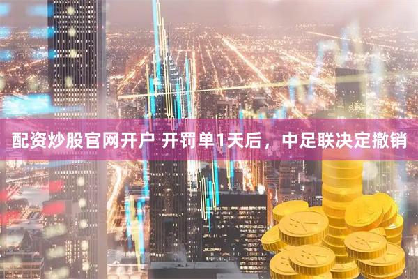 配资炒股官网开户 开罚单1天后，中足联决定撤销
