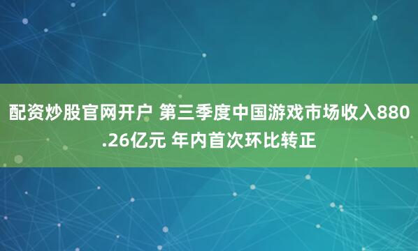 配资炒股官网开户 第三季度中国游戏市场收入880.26亿元 年内首次环比转正
