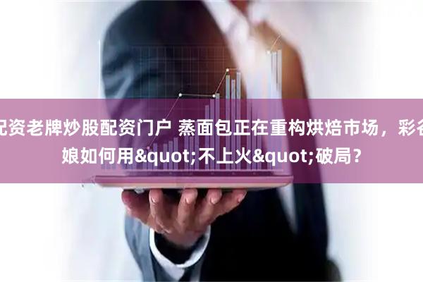 配资老牌炒股配资门户 蒸面包正在重构烘焙市场，彩谷娘如何用"不上火"破局？