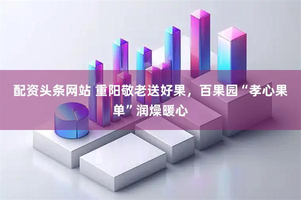 配资头条网站 重阳敬老送好果，百果园“孝心果单”润燥暖心