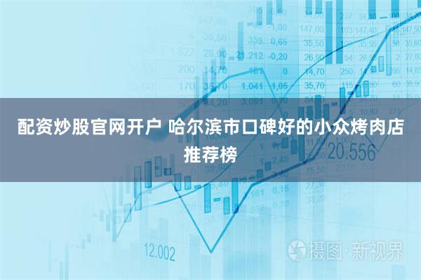 配资炒股官网开户 哈尔滨市口碑好的小众烤肉店推荐榜