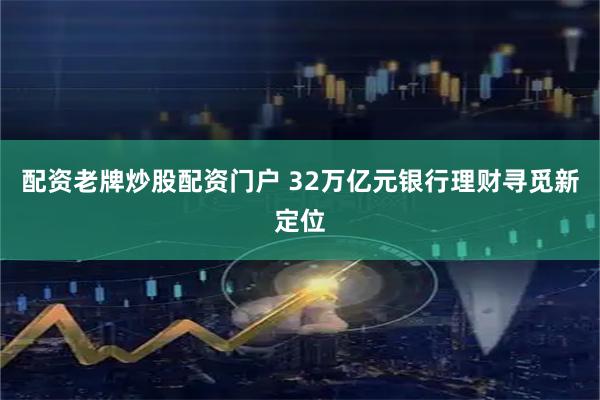 配资老牌炒股配资门户 32万亿元银行理财寻觅新定位