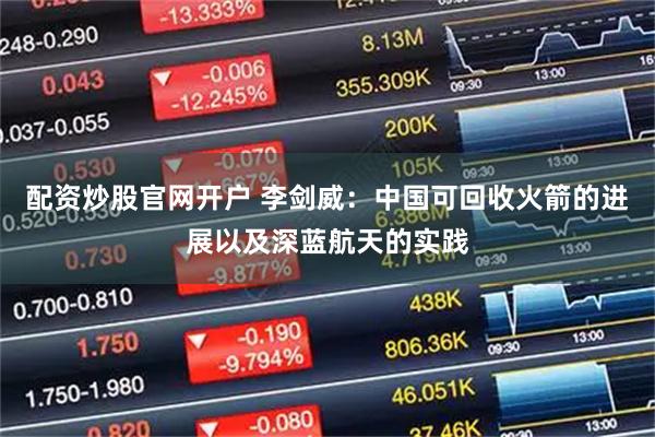 配资炒股官网开户 李剑威：中国可回收火箭的进展以及深蓝航天的实践
