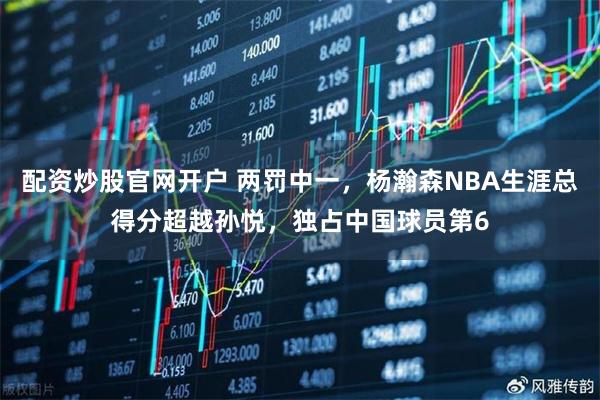 配资炒股官网开户 两罚中一，杨瀚森NBA生涯总得分超越孙悦，独占中国球员第6