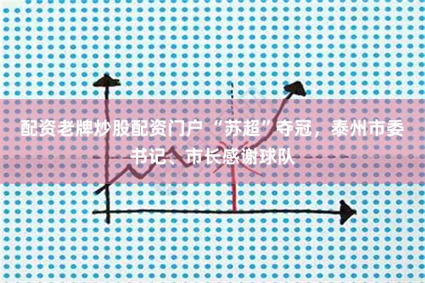 配资老牌炒股配资门户 “苏超”夺冠，泰州市委书记、市长感谢球队