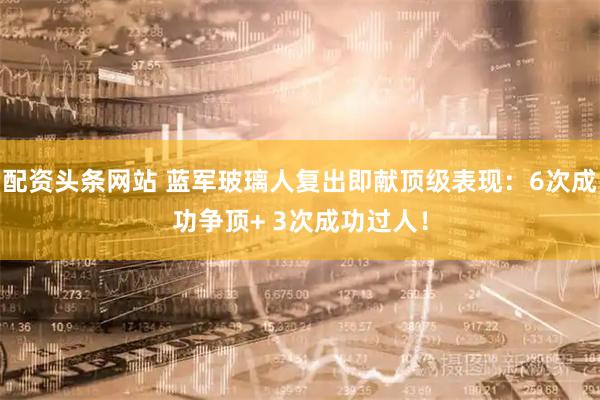 配资头条网站 蓝军玻璃人复出即献顶级表现：6次成功争顶+ 3次成功过人！