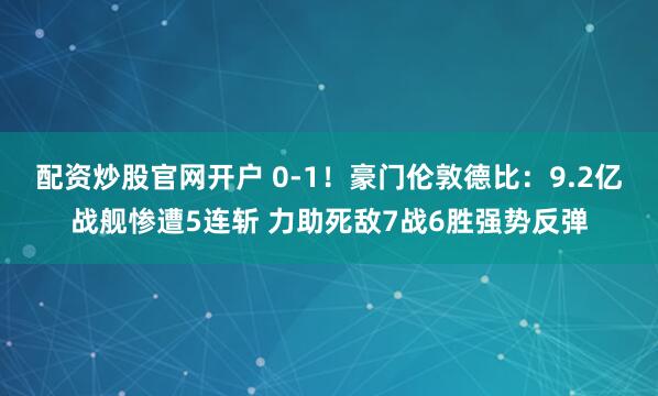 配资炒股官网开户 0-1！豪门伦敦德比：9.2亿战舰惨遭5连斩 力助死敌7战6胜强势反弹