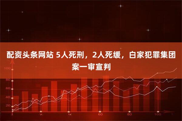 配资头条网站 5人死刑，2人死缓，白家犯罪集团案一审宣判