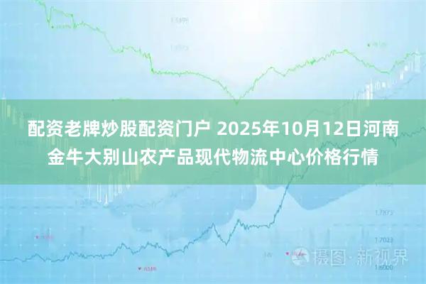 配资老牌炒股配资门户 2025年10月12日河南金牛大别山农产品现代物流中心价格行情