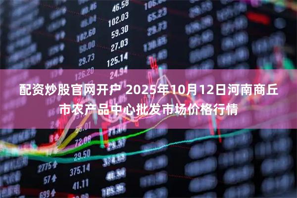 配资炒股官网开户 2025年10月12日河南商丘市农产品中心批发市场价格行情