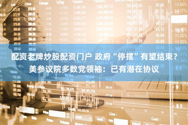 配资老牌炒股配资门户 政府“停摆”有望结束？美参议院多数党领袖：已有潜在协议