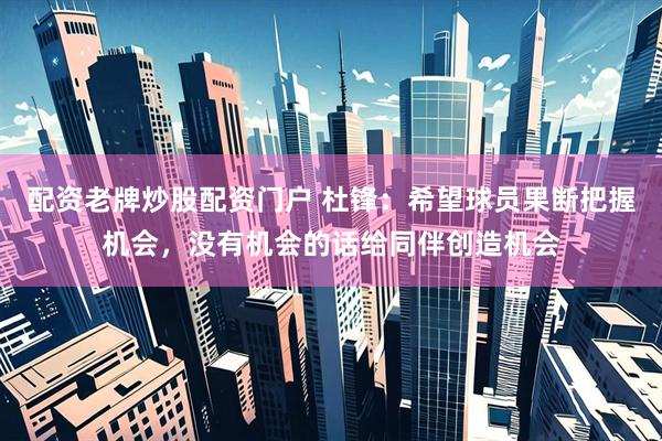配资老牌炒股配资门户 杜锋：希望球员果断把握机会，没有机会的话给同伴创造机会