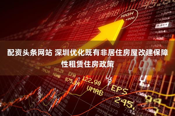 配资头条网站 深圳优化既有非居住房屋改建保障性租赁住房政策