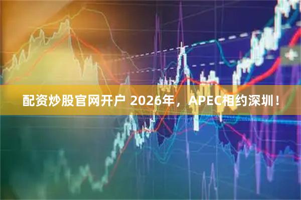 配资炒股官网开户 2026年，APEC相约深圳！