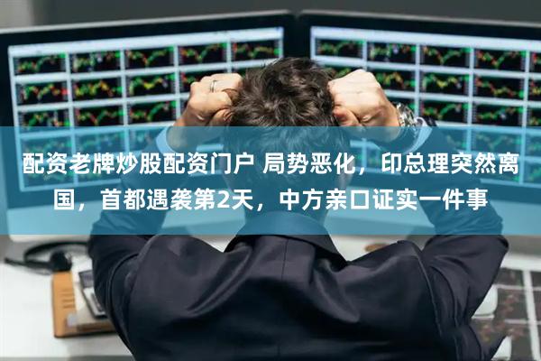 配资老牌炒股配资门户 局势恶化，印总理突然离国，首都遇袭第2天，中方亲口证实一件事