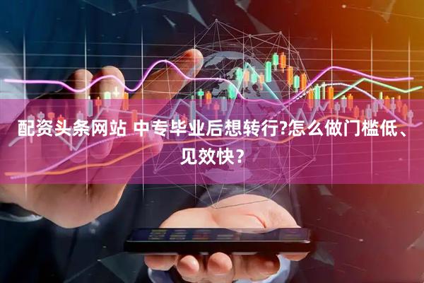 配资头条网站 中专毕业后想转行?怎么做门槛低、见效快？