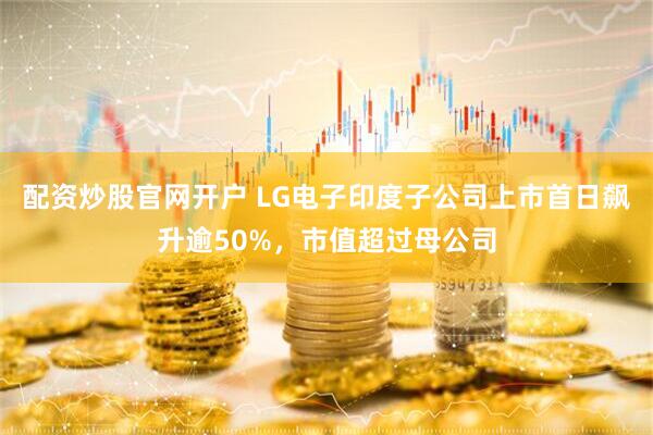 配资炒股官网开户 LG电子印度子公司上市首日飙升逾50%，市值超过母公司
