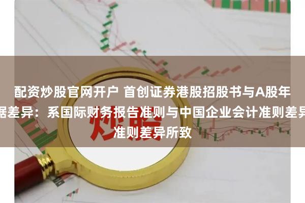 配资炒股官网开户 首创证券港股招股书与A股年报数据差异：系国际财务报告准则与中国企业会计准则差异所致
