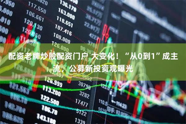 配资老牌炒股配资门户 大变化！“从0到1”成主流，公募新投资观曝光