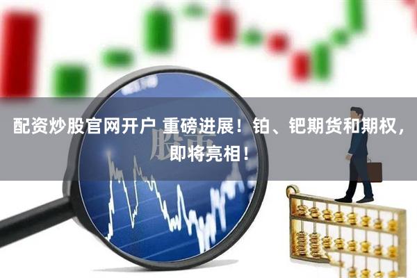 配资炒股官网开户 重磅进展！铂、钯期货和期权，即将亮相！