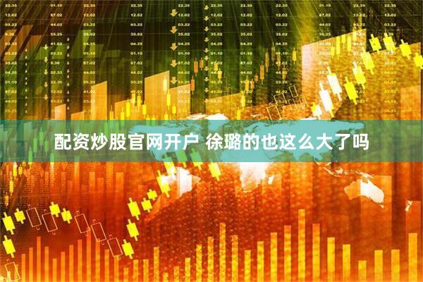 配资炒股官网开户 徐璐的也这么大了吗
