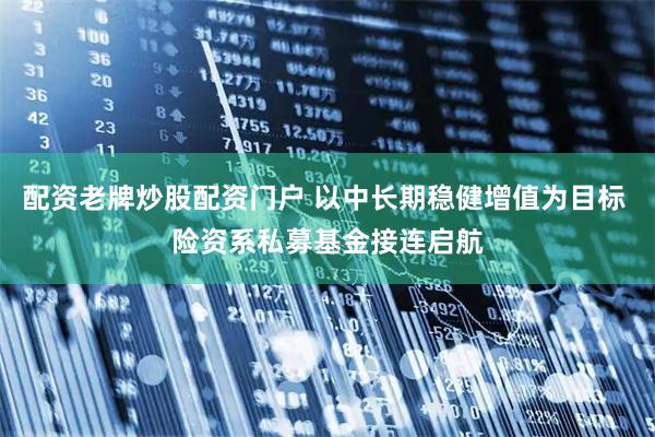 配资老牌炒股配资门户 以中长期稳健增值为目标 险资系私募基金接连启航