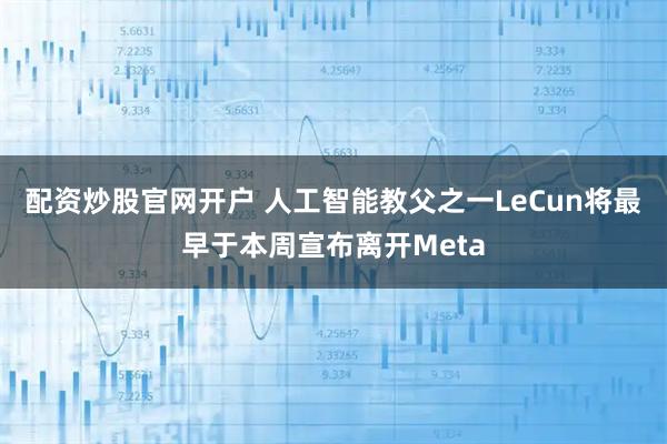 配资炒股官网开户 人工智能教父之一LeCun将最早于本周宣布离开Meta