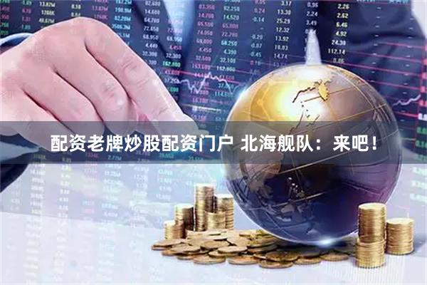 配资老牌炒股配资门户 北海舰队：来吧！