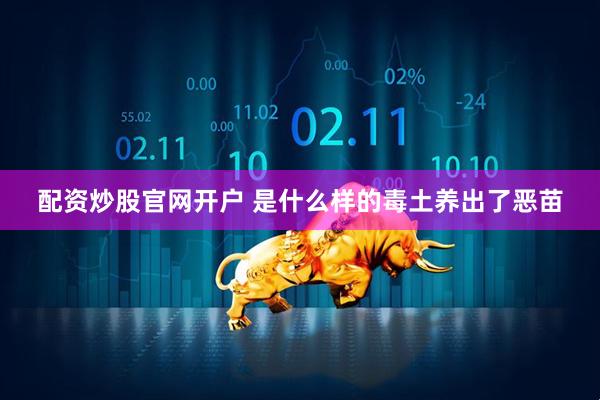 配资炒股官网开户 是什么样的毒土养出了恶苗