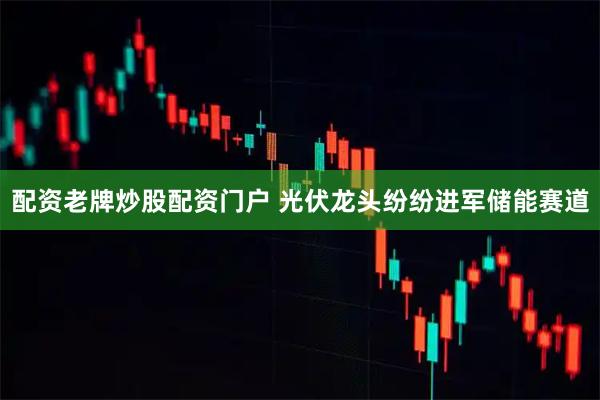 配资老牌炒股配资门户 光伏龙头纷纷进军储能赛道