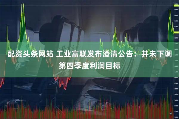 配资头条网站 工业富联发布澄清公告：并未下调第四季度利润目标