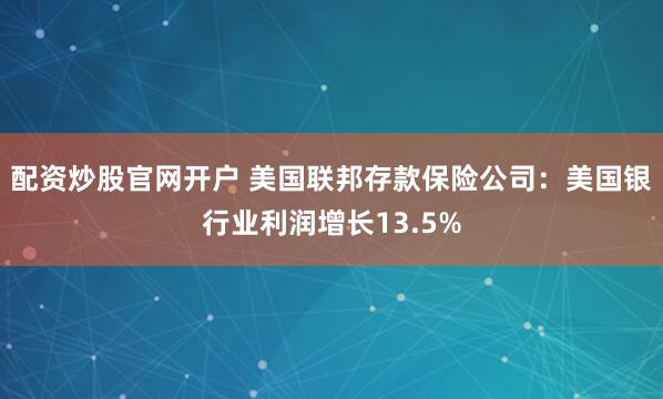 配资炒股官网开户 美国联邦存款保险公司：美国银行业利润增长13.5%