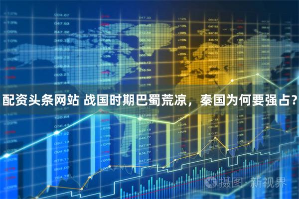 配资头条网站 战国时期巴蜀荒凉，秦国为何要强占？