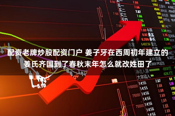 配资老牌炒股配资门户 姜子牙在西周初年建立的姜氏齐国到了春秋末年怎么就改姓田了