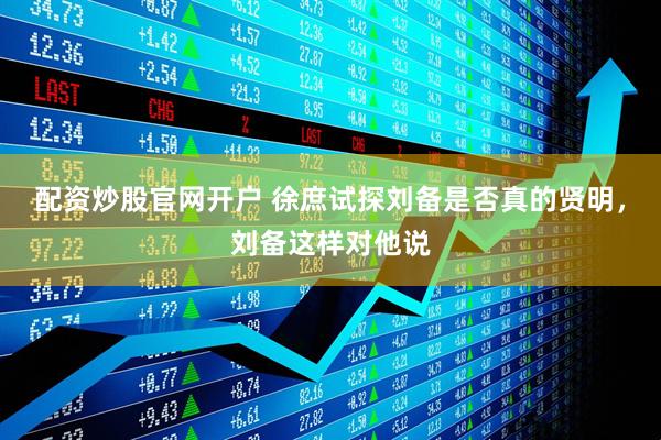 配资炒股官网开户 徐庶试探刘备是否真的贤明，刘备这样对他说