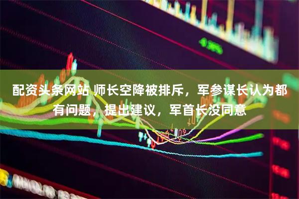 配资头条网站 师长空降被排斥，军参谋长认为都有问题，提出建议，军首长没同意