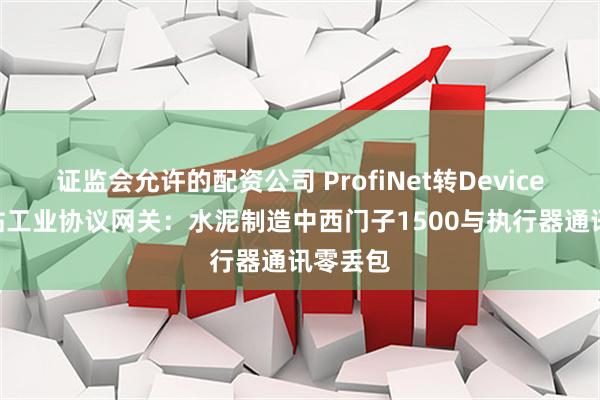 证监会允许的配资公司 ProfiNet转DeviceNet主站工业协议网关：水泥制造中西门子1500与执行器通讯零丢包