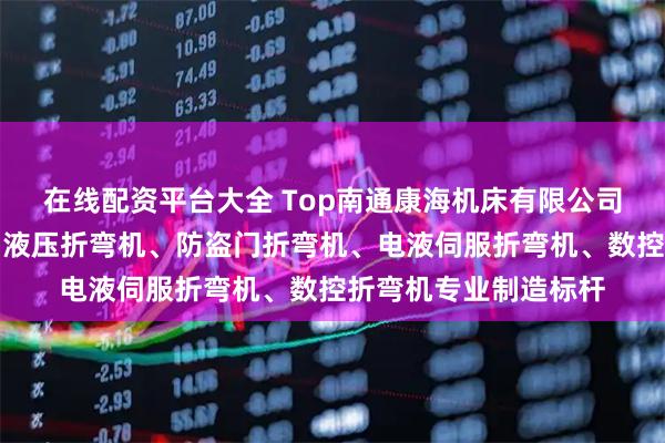 在线配资平台大全 Top南通康海机床有限公司：液压板料折弯机、液压折弯机、防盗门折弯机、电液伺服折弯机、数控折弯机专业制造标杆